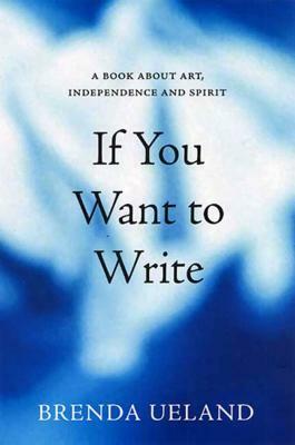 If You Want to Write: A Book about Art, Independence and Spirit by Brenda Ueland