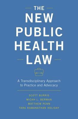 The New Public Health Law: A Transdisciplinary Approach to Practice and Advocacy by Micah L Berman, Matthew Penn, Tara Ramanathan Holiday, Scott Burris