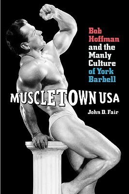 Muscletown USA: Bob Hoffman and the Manly Culture of York Barbell by John D. Fair