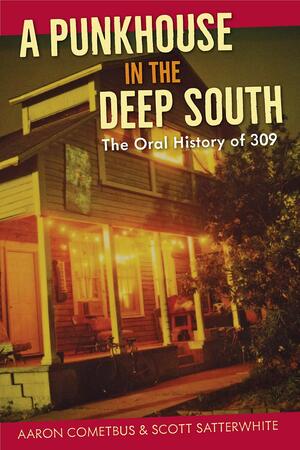 A Punkhouse in the Deep South: The Oral History of 309 by Scott Satterwhite, Aaron Cometbus