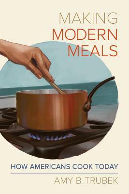 Making Modern Meals, Volume 66: How Americans Cook Today by Amy B. Trubek