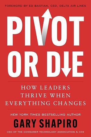 Pivot Or Die: How Leaders Thrive When Everything Changes by Gary Shapiro