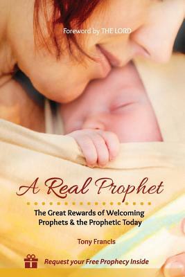 A Real Prophet: The Great Rewards of Welcoming Prophets & the Prophetic Today by Tony Francis