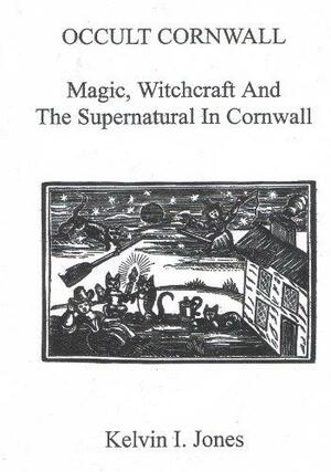 Occult Cornwall: Magic, Witchcraft and the Supernatural in Cornwall by Kelvin I. Jones