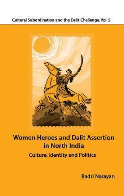 Women Heroes and Dalit Assertion in North India: Culture, Identity and Politics by Badri Narayan