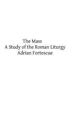 The Mass: A Study of the Roman Liturgy by Adrian Fortescue