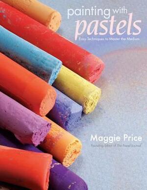 Painting with Pastels: Easy Techniques to Master the Medium by Maggie Price
