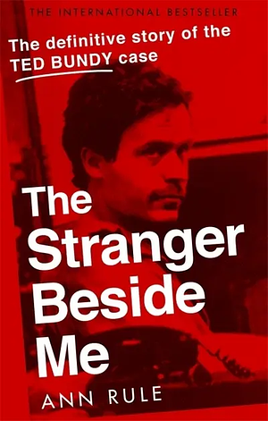 The Stranger Beside Me: Ted Bundy: The Classic Case of Serial Murder by Ann Rule