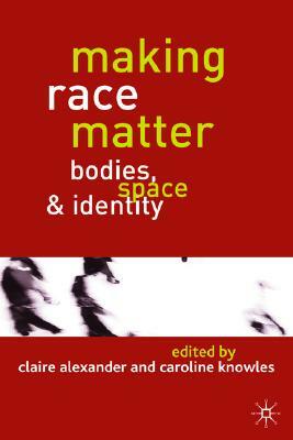 Making Race Matter: Bodies, Space and Identity by Caroline Knowles, Claire Alexander