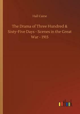 The Drama of Three Hundred & Sixty-Five Days - Scenes in the Great War - 1915 by Hall Caine