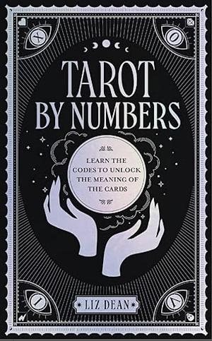 Tarot by Numbers: Learn the Codes That Unlock the Meaning of the Cards by Liz Dean, Liz Dean