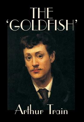 The 'Goldfish' by Arthur Train, Fiction, Legal, Literary, Mystery & Detective, Historical by Arthur Train