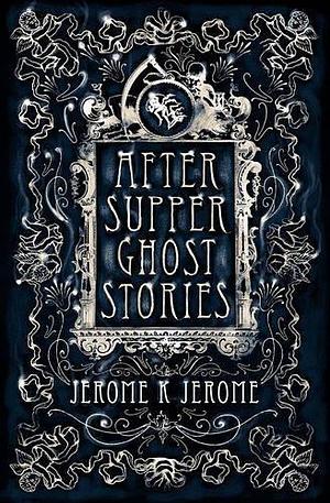 After-Supper Ghost Stories: Annotated Edition by Jerome K. Jerome, Jerome K. Jerome