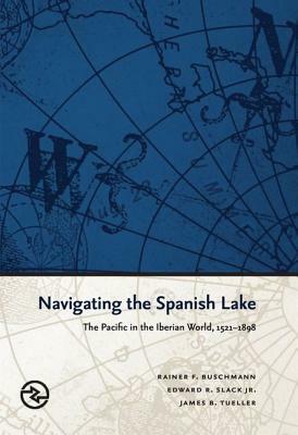 Navigating the Spanish Lake: The Pacific in the Iberian World, 1521-1898 by Edward R. Slack, Rainer F. Buschmann, James B. Tueller