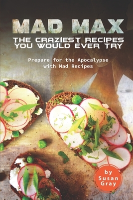 Mad Max: The Craziest Recipes You Would Ever Try: Prepare for the Apocalypse with Mad Recipes by Susan Gray