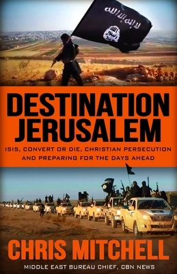 Destination Jerusalem: Isis, "convert or Die," Christian Persecution and Preparing for the Days Ahead by Chris Mitchell