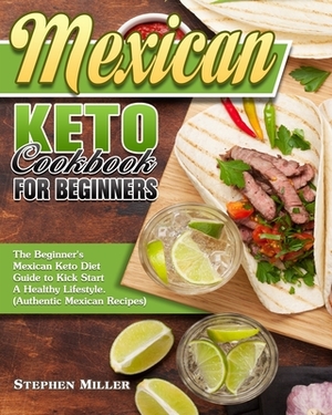 Mexican Keto Cookbook For Beginners: The Beginner's Mexican Keto Diet Guide to Kick Start A Healthy Lifestyle. (Authentic Mexican Recipes) by Stephen Miller