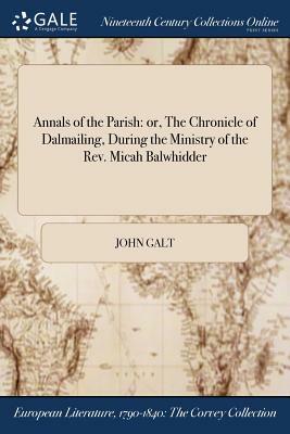 Annals of the Parish: Or, the Chronicle of Dalmailing, During the Ministry of the REV. Micah Balwhidder by John Galt