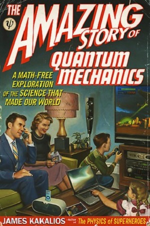 The Amazing Story of Quantum Mechanics: A Math-Free Exploration of the Science that Made Our World by James Kakalios