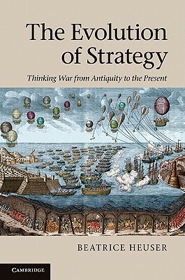 The Evolution of Strategy: Thinking War from Antiquity to the Present by Beatrice Phd Heuser