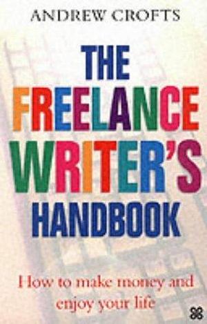 The Freelance Writer's Handbook : How to Make Money and Enjoy Your Life by Andrew Crofts, Andrew Crofts