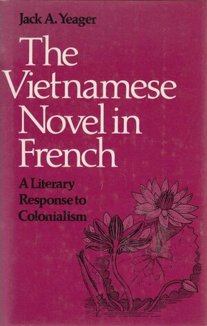 The Vietnamese Novel in French: A Literary Response to Colonialism by Jack A. Yeager