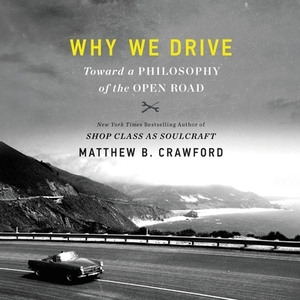Why We Drive: Toward a Philosophy of the Open Road by Matthew B. Crawford