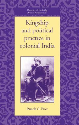 Kingship and Political Practice in Colonial India by Pamela G. Price