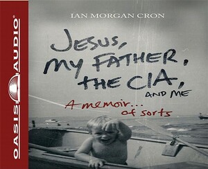 Jesus, My Father, the Cia, and Me: A Memoir. . . of Sorts by Ian Morgan Cron