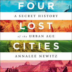 Four Lost Cities: A Secret History of the Urban Age by Annalee Newitz