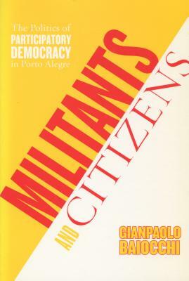 Militants and Citizens: The Politics of Participatory Democracy in Porto Alegre by Gianpaolo Baiocchi