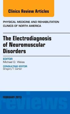 The Electrodiagnosis of Neuromuscular Disorders, an Issue of Physical Medicine and Rehabilitation Clinics, Volume 24-1 by Michael Weiss