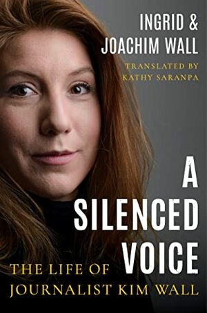 A Silenced Voice: The Life of Journalist Kim Wall by Joachim Wall, Kathy Saranpa, Ingrid Wall