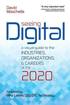 Seeing Digital: A Visual Guide to the Industries, Organizations, and Careers of the 2020s by David Moschella