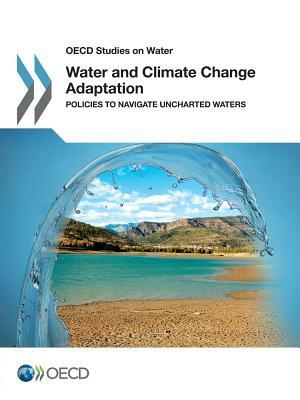 Water and Climate Change Adaptation: Policies to Navigate Uncharted Waters: OECD Studies on Water by 