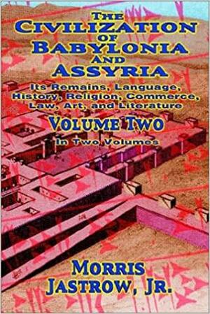 The Civilization of Babylonia and Assyria: Its Remains, Language, History, Religion, Commerce, Law, Art and Literature by Morris Jastrow