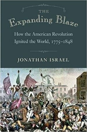 The Expanding Blaze: How the American Revolution Ignited the World, 1775-1848 by Jonathan I. Israel