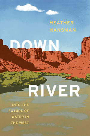 Downriver: Into the Future of Water in the West by Heather Hansman