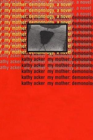 My Mother: Demonology: A Novel by Kathy Acker, Kathy Acker