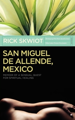 San Miguel de Allende, Mexico: Memoir of a Sensual Quest for Spiritual Healing by Rick Skwiot