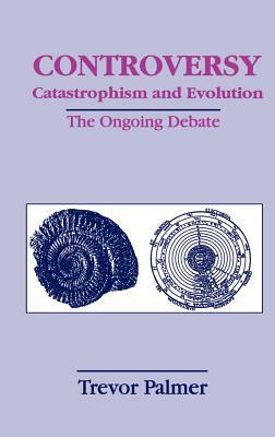 Controversy Catastrophism and Evolution: The Ongoing Debate by Trevor Palmer