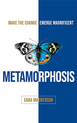 Metamorphosis: Make the Change; Emerge Magnificent by Sara Madderson