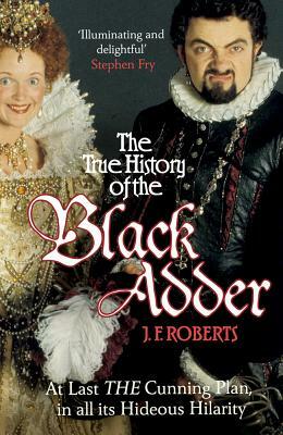 The True History of the Black Adder: At Last the Cunning Plan, in All Its Hideous Hilarity by J. F. Roberts