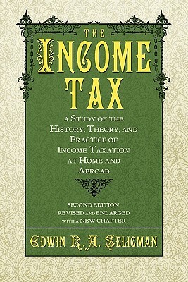 The Income Tax: A Study of the History, Theory, and Practice of Income Taxation at Home and Abroad by Edwin Robert Anderson Seligman