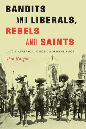 Bandits and Liberals, Rebels and Saints: Latin America since Independence by Alan Knight