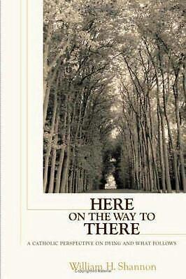 Here on the Way to There: A Catholic Perspective on Dying and what Follows by William Henry Shannon