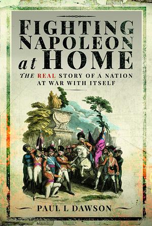 FIGHTING NAPOLEON AT HOME: The Real Story of a Nation at War with Itself  by Paul L. Dawson