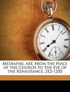 Mediaeval Art, from the Peace of the Church to the Eve of the Renaissance, 312-1350 by W. R. 1857 Lethaby