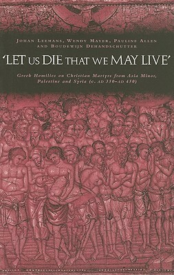 let Us Die That We May Live': Greek Homilies on Christian Martyrs from Asia Minor, Palestine and Syria C.350-C.450 Ad by Johan Leemans