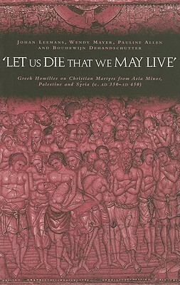 let Us Die That We May Live': Greek Homilies on Christian Martyrs from Asia Minor, Palestine and Syria C.350-C.450 Ad by Johan Leemans